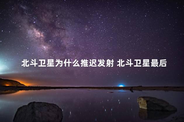 北斗卫星为什么推迟发射 北斗卫星最后一颗什么时候发射成功